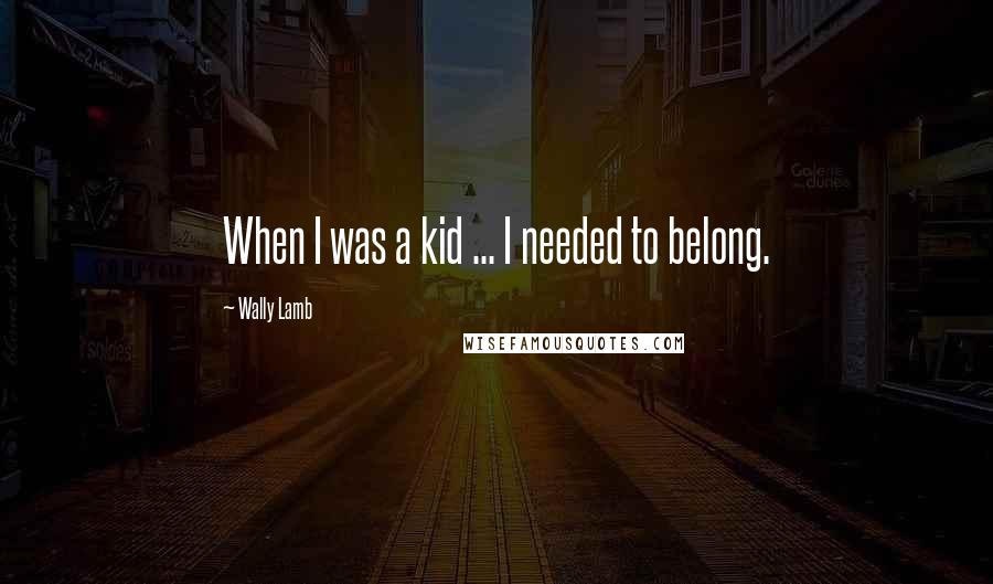 Wally Lamb Quotes: When I was a kid ... I needed to belong.