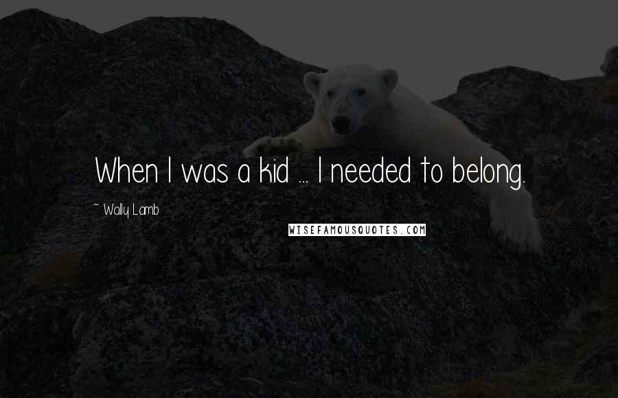 Wally Lamb Quotes: When I was a kid ... I needed to belong.