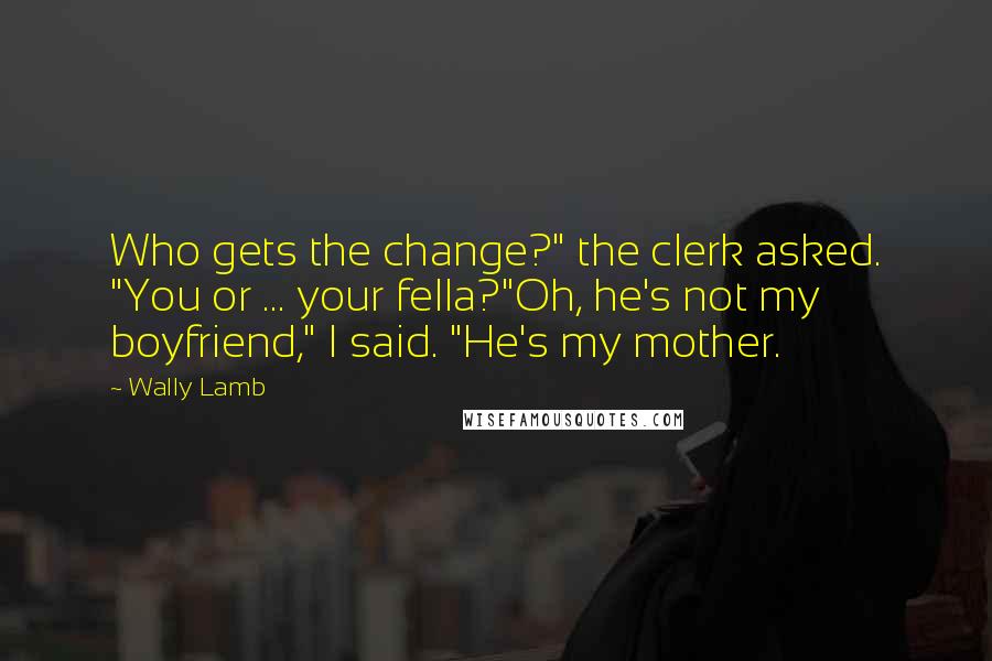 Wally Lamb Quotes: Who gets the change?" the clerk asked. "You or ... your fella?"Oh, he's not my boyfriend," I said. "He's my mother.