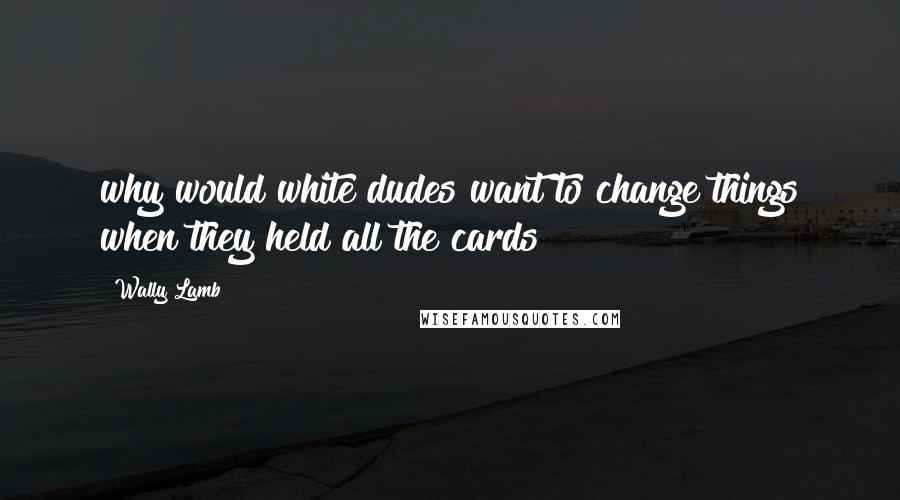 Wally Lamb Quotes: why would white dudes want to change things when they held all the cards?