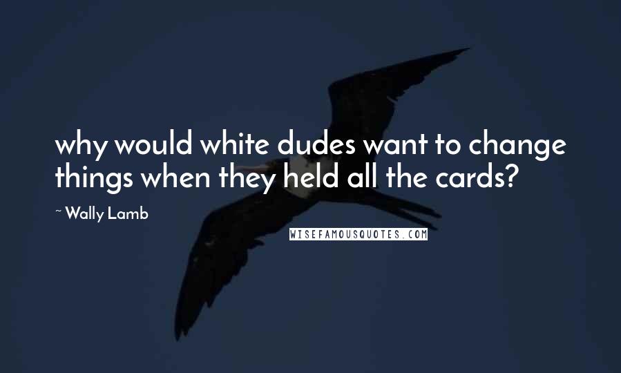 Wally Lamb Quotes: why would white dudes want to change things when they held all the cards?