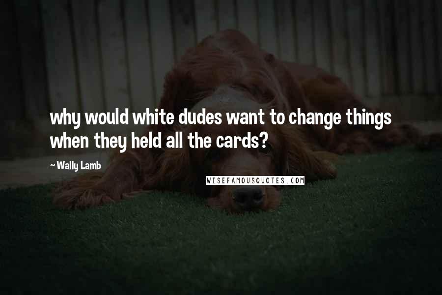 Wally Lamb Quotes: why would white dudes want to change things when they held all the cards?
