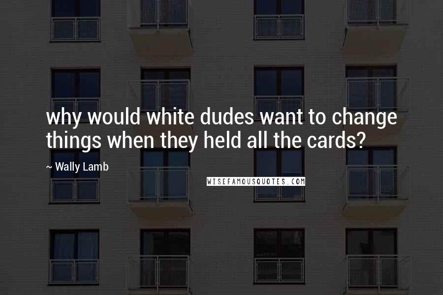 Wally Lamb Quotes: why would white dudes want to change things when they held all the cards?