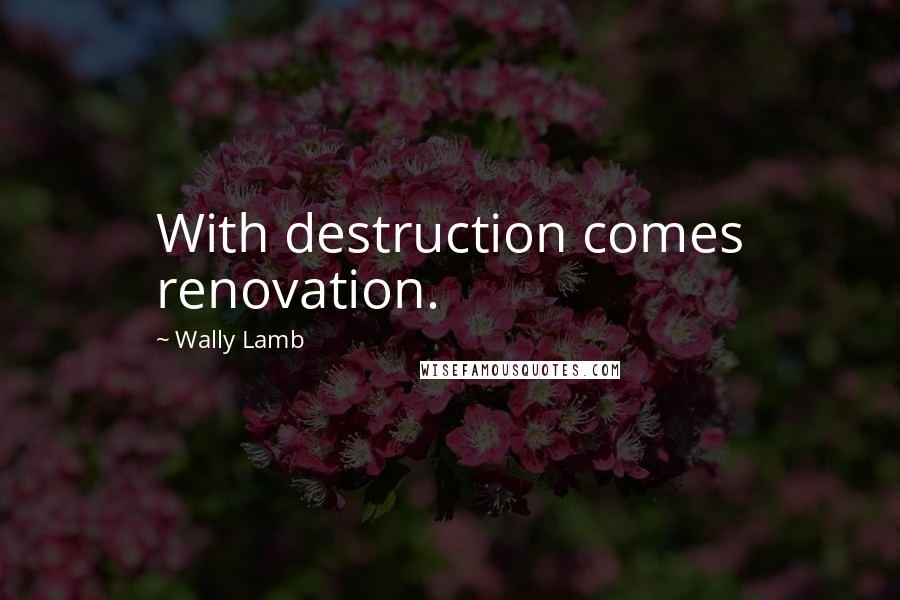 Wally Lamb Quotes: With destruction comes renovation.
