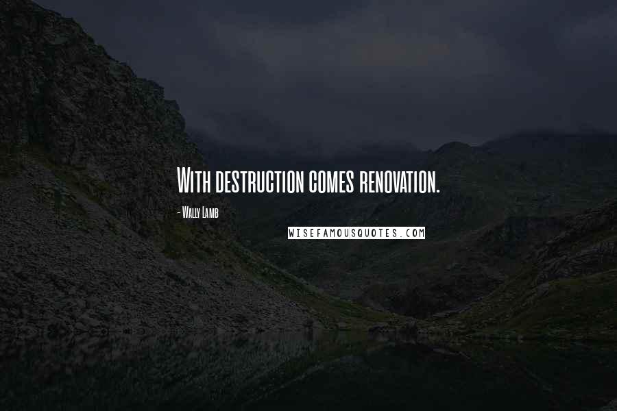 Wally Lamb Quotes: With destruction comes renovation.