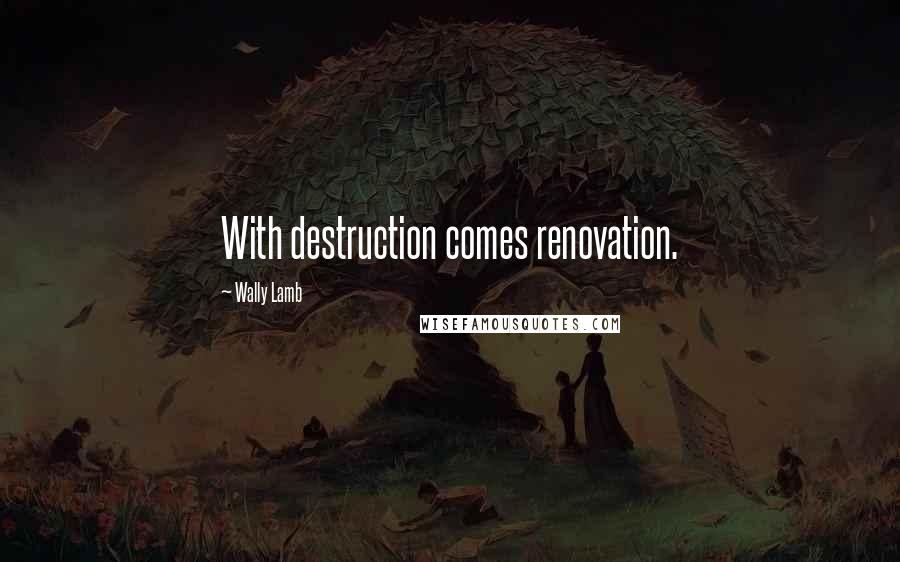 Wally Lamb Quotes: With destruction comes renovation.
