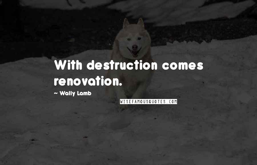 Wally Lamb Quotes: With destruction comes renovation.