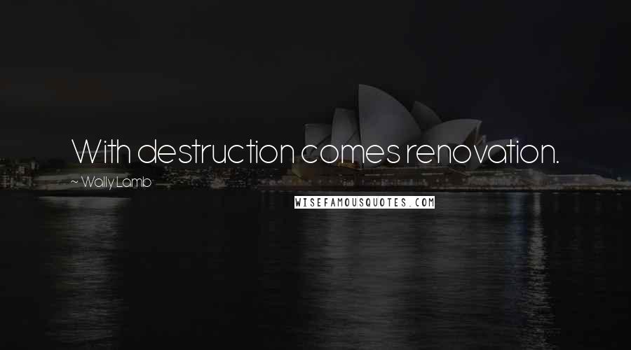 Wally Lamb Quotes: With destruction comes renovation.