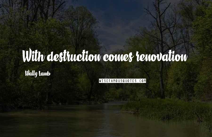 Wally Lamb Quotes: With destruction comes renovation.