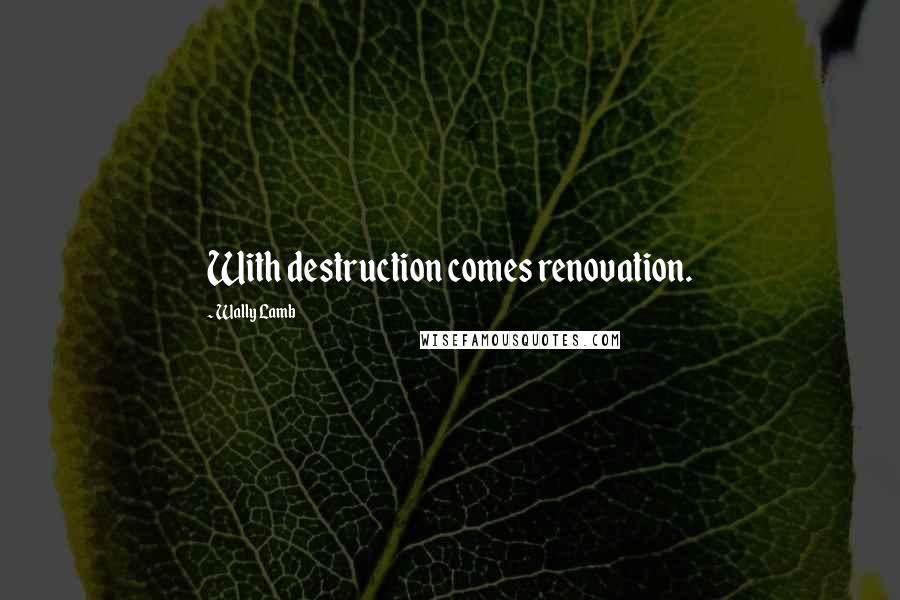 Wally Lamb Quotes: With destruction comes renovation.