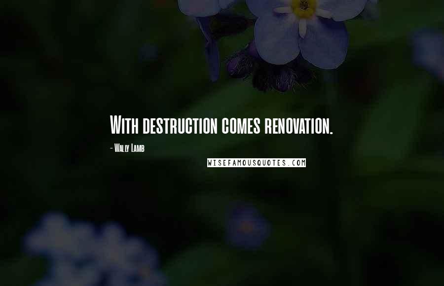 Wally Lamb Quotes: With destruction comes renovation.
