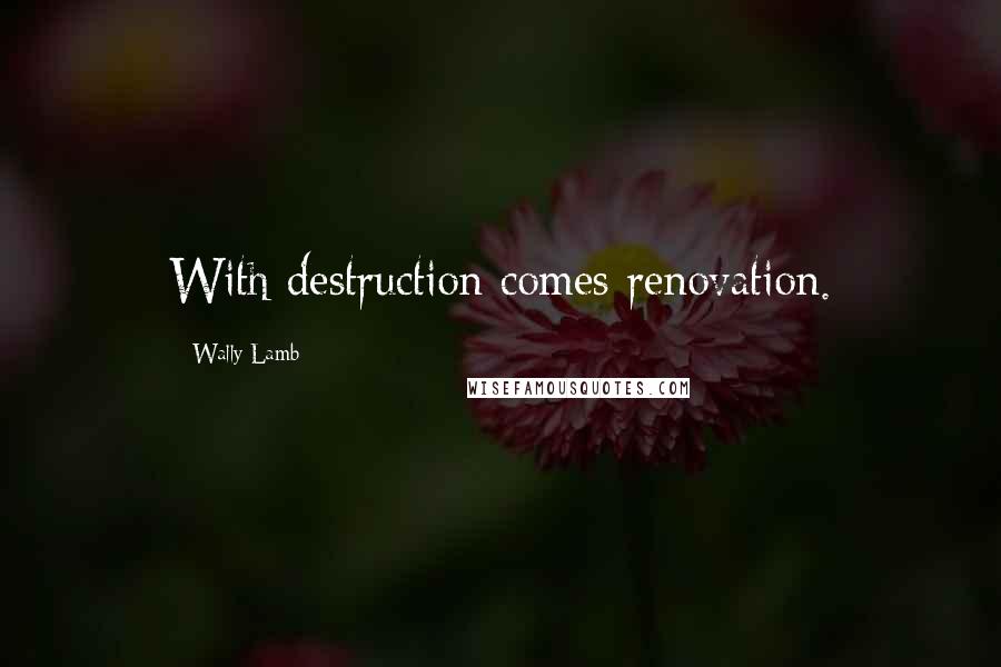 Wally Lamb Quotes: With destruction comes renovation.