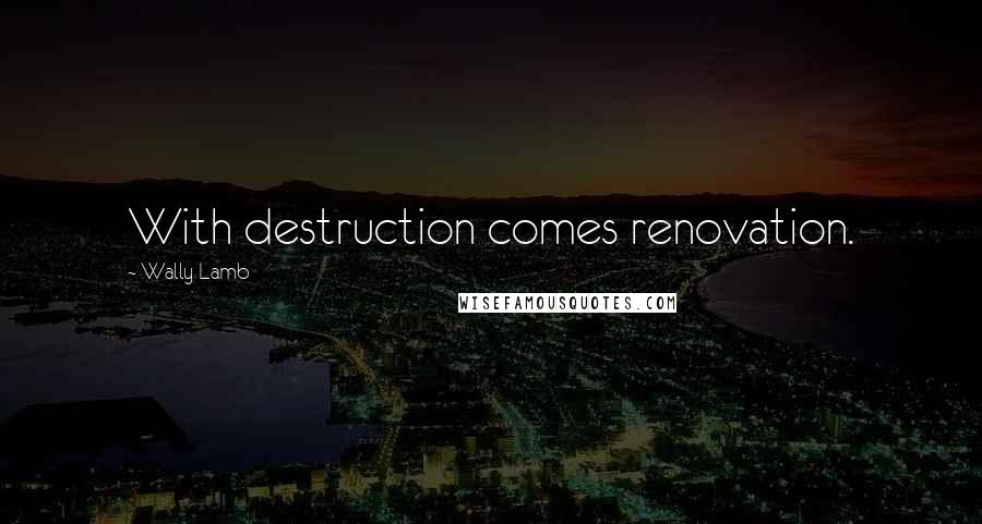 Wally Lamb Quotes: With destruction comes renovation.