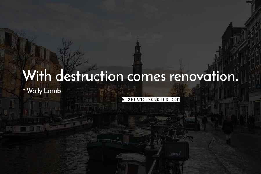 Wally Lamb Quotes: With destruction comes renovation.