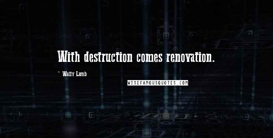 Wally Lamb Quotes: With destruction comes renovation.