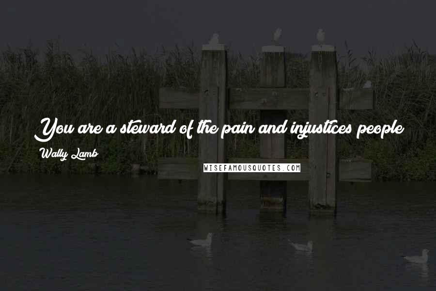 Wally Lamb Quotes: You are a steward of the pain and injustices people have visited upon you. Or, if you prefer we could call you a scrupulous coroner.