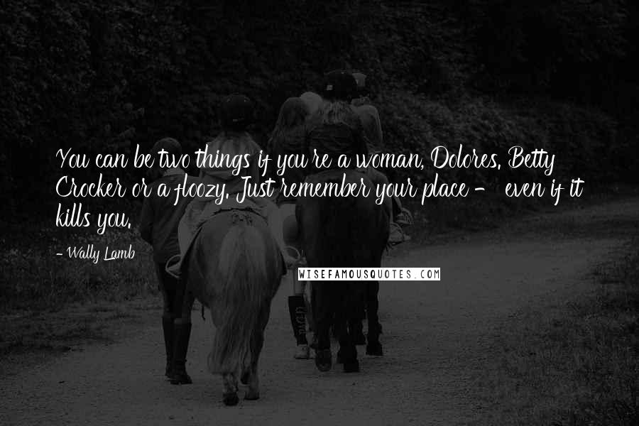 Wally Lamb Quotes: You can be two things if you're a woman, Dolores. Betty Crocker or a floozy. Just remember your place - even if it kills you.