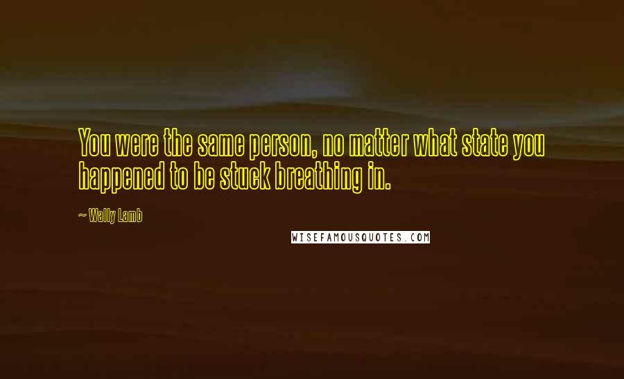 Wally Lamb Quotes: You were the same person, no matter what state you happened to be stuck breathing in.