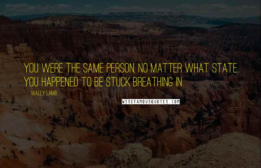 Wally Lamb Quotes: You were the same person, no matter what state you happened to be stuck breathing in.