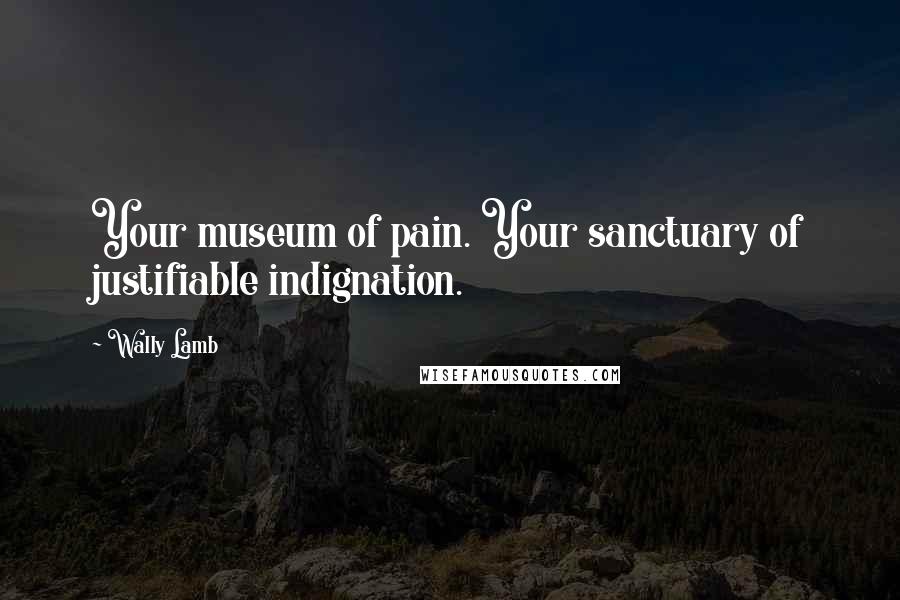 Wally Lamb Quotes: Your museum of pain. Your sanctuary of justifiable indignation.