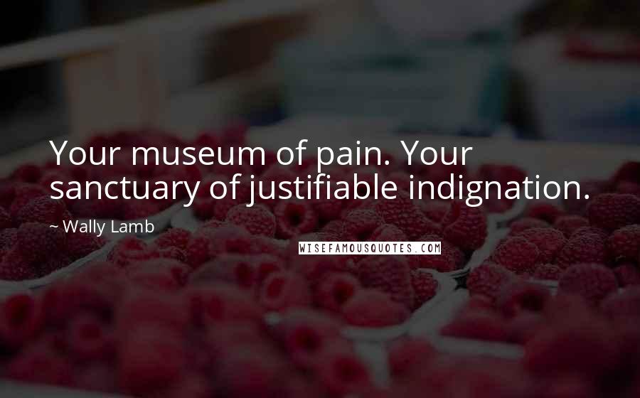 Wally Lamb Quotes: Your museum of pain. Your sanctuary of justifiable indignation.