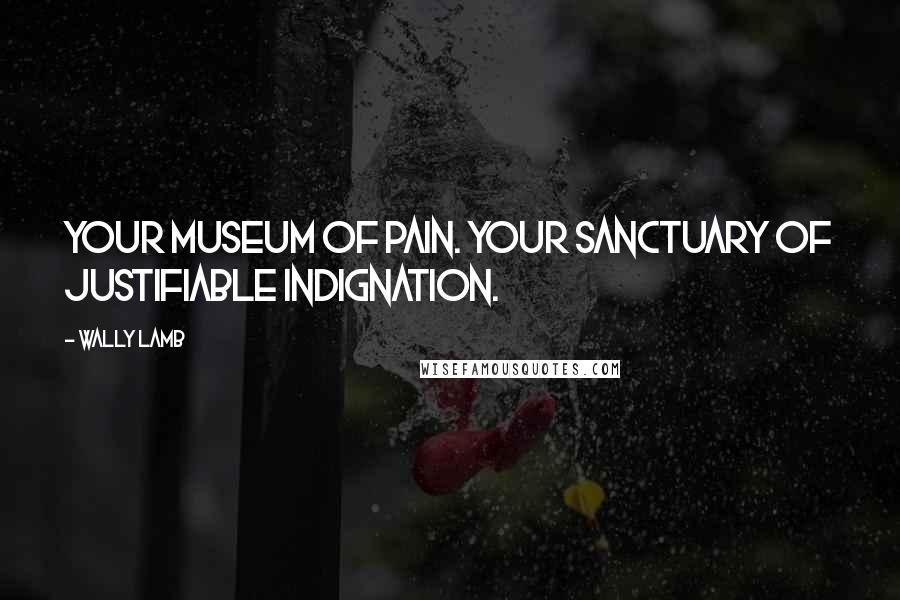 Wally Lamb Quotes: Your museum of pain. Your sanctuary of justifiable indignation.