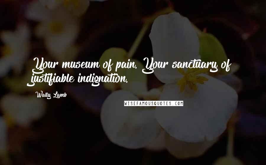 Wally Lamb Quotes: Your museum of pain. Your sanctuary of justifiable indignation.