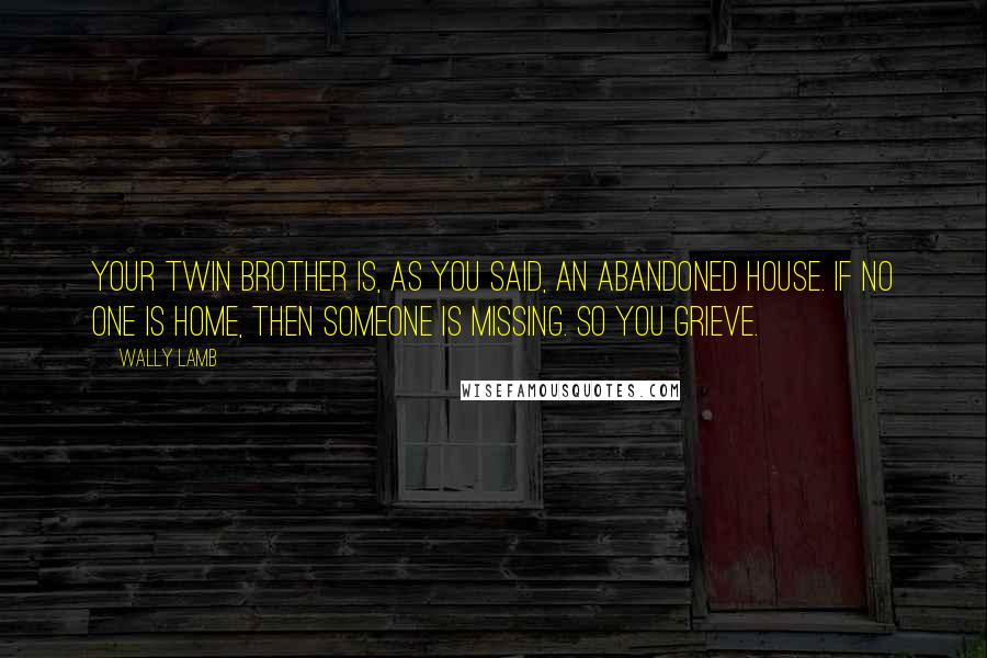 Wally Lamb Quotes: Your twin brother is, as you said, an abandoned house. If no one is home, then someone is missing. So you grieve.