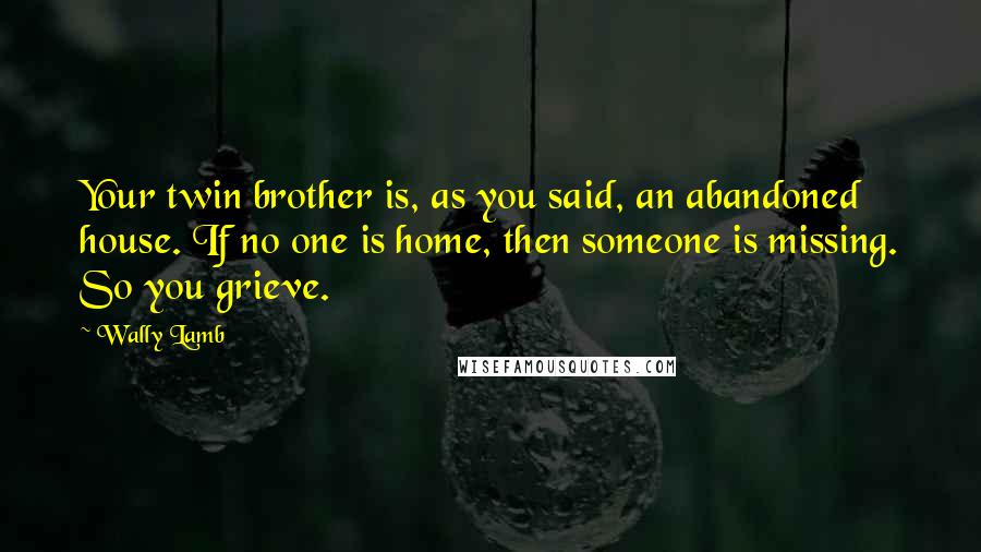 Wally Lamb Quotes: Your twin brother is, as you said, an abandoned house. If no one is home, then someone is missing. So you grieve.