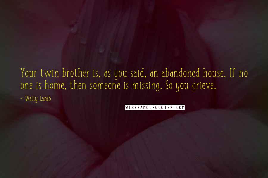 Wally Lamb Quotes: Your twin brother is, as you said, an abandoned house. If no one is home, then someone is missing. So you grieve.