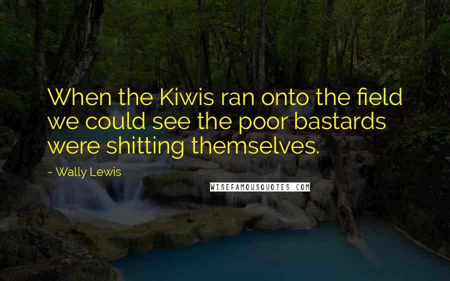 Wally Lewis Quotes: When the Kiwis ran onto the field we could see the poor bastards were shitting themselves.