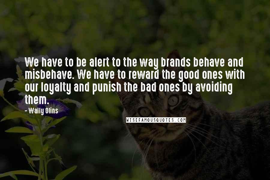 Wally Olins Quotes: We have to be alert to the way brands behave and misbehave. We have to reward the good ones with our loyalty and punish the bad ones by avoiding them.
