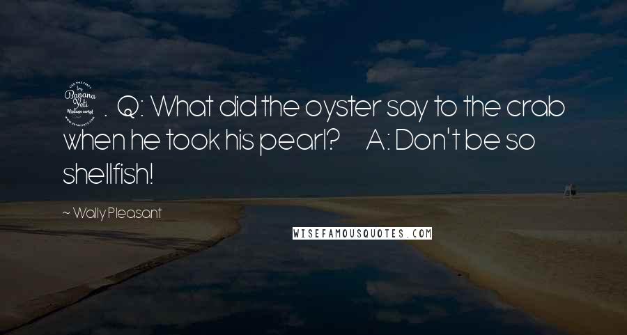 Wally Pleasant Quotes: 4.  Q: What did the oyster say to the crab when he took his pearl?      A: Don't be so shellfish!