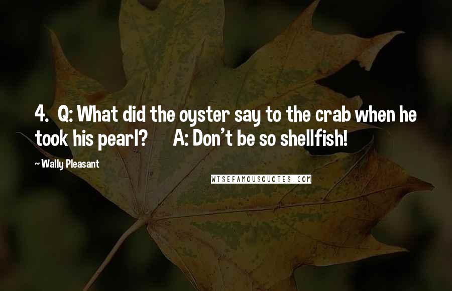 Wally Pleasant Quotes: 4.  Q: What did the oyster say to the crab when he took his pearl?      A: Don't be so shellfish!