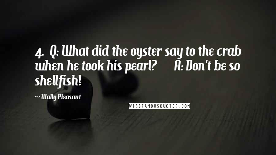 Wally Pleasant Quotes: 4.  Q: What did the oyster say to the crab when he took his pearl?      A: Don't be so shellfish!