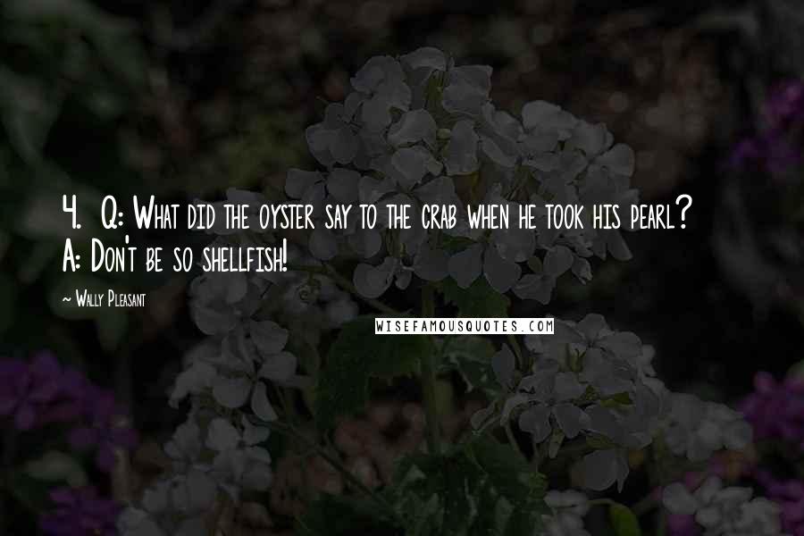 Wally Pleasant Quotes: 4.  Q: What did the oyster say to the crab when he took his pearl?      A: Don't be so shellfish!