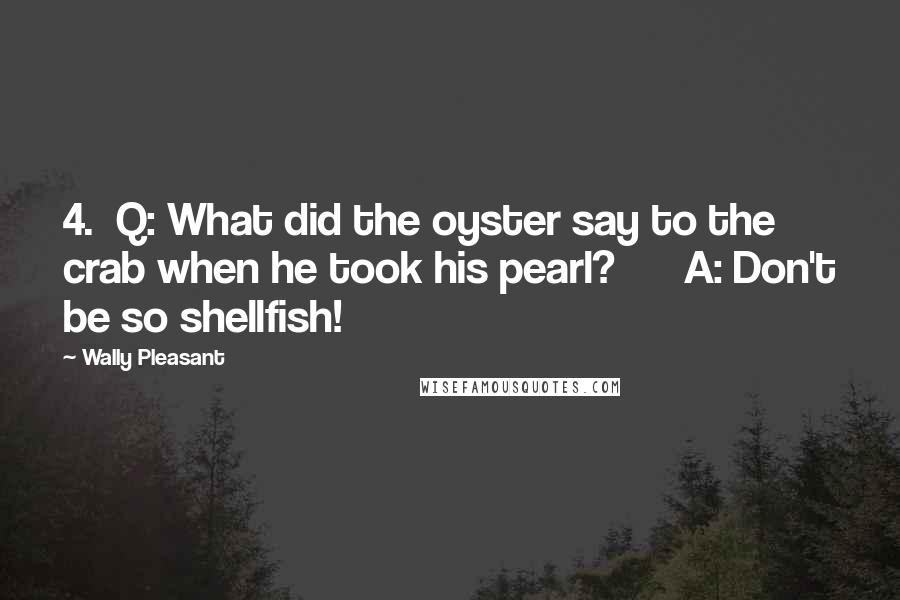 Wally Pleasant Quotes: 4.  Q: What did the oyster say to the crab when he took his pearl?      A: Don't be so shellfish!