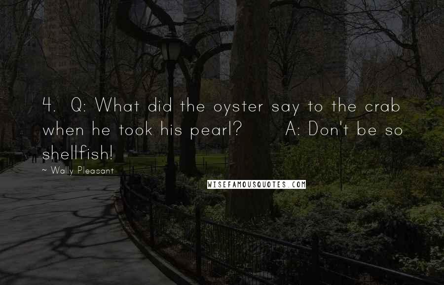 Wally Pleasant Quotes: 4.  Q: What did the oyster say to the crab when he took his pearl?      A: Don't be so shellfish!