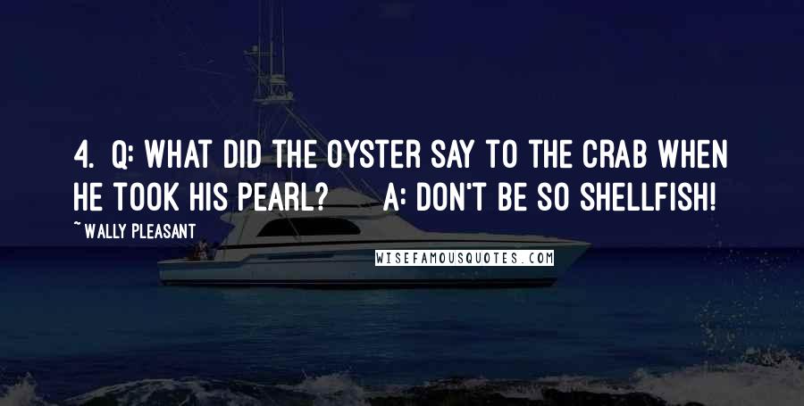 Wally Pleasant Quotes: 4.  Q: What did the oyster say to the crab when he took his pearl?      A: Don't be so shellfish!