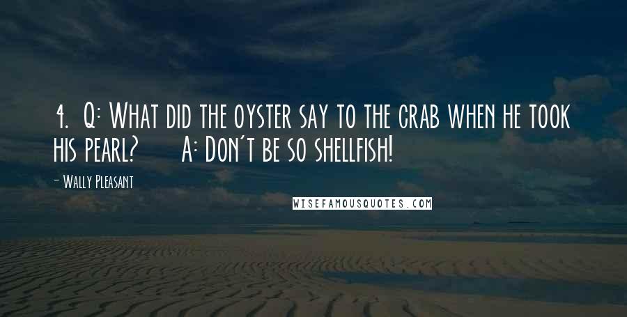 Wally Pleasant Quotes: 4.  Q: What did the oyster say to the crab when he took his pearl?      A: Don't be so shellfish!