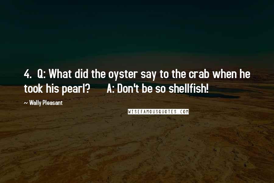 Wally Pleasant Quotes: 4.  Q: What did the oyster say to the crab when he took his pearl?      A: Don't be so shellfish!