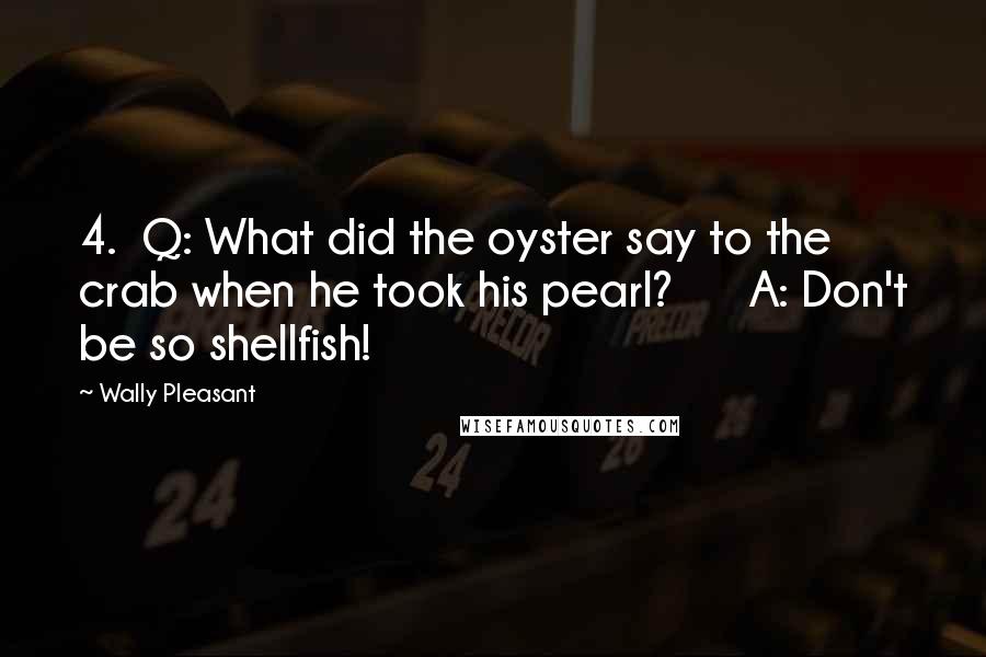 Wally Pleasant Quotes: 4. Q: What did the oyster say to the crab when he took his pearl? A: Don't be so shellfish!