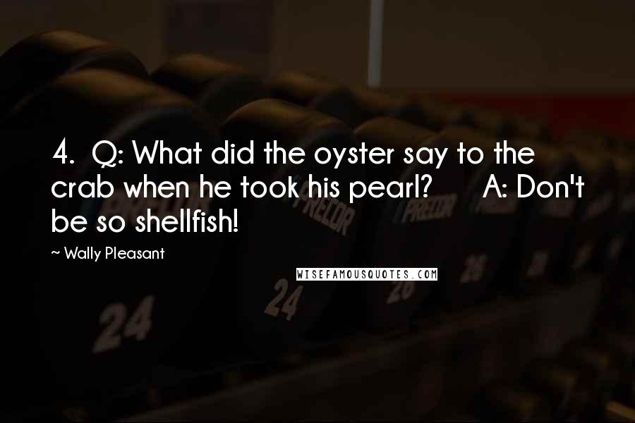 Wally Pleasant Quotes: 4.  Q: What did the oyster say to the crab when he took his pearl?      A: Don't be so shellfish!