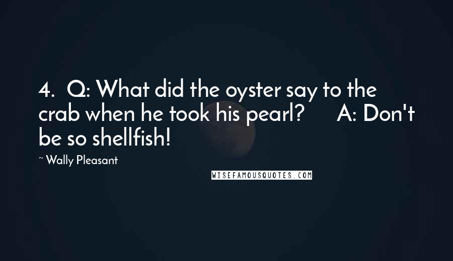 Wally Pleasant Quotes: 4.  Q: What did the oyster say to the crab when he took his pearl?      A: Don't be so shellfish!