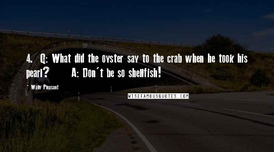 Wally Pleasant Quotes: 4.  Q: What did the oyster say to the crab when he took his pearl?      A: Don't be so shellfish!