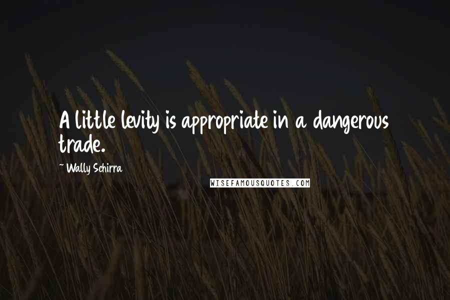 Wally Schirra Quotes: A little levity is appropriate in a dangerous trade.