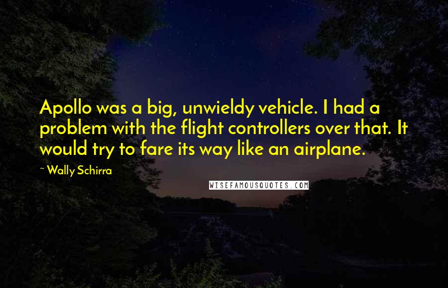 Wally Schirra Quotes: Apollo was a big, unwieldy vehicle. I had a problem with the flight controllers over that. It would try to fare its way like an airplane.