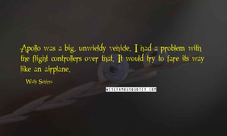 Wally Schirra Quotes: Apollo was a big, unwieldy vehicle. I had a problem with the flight controllers over that. It would try to fare its way like an airplane.