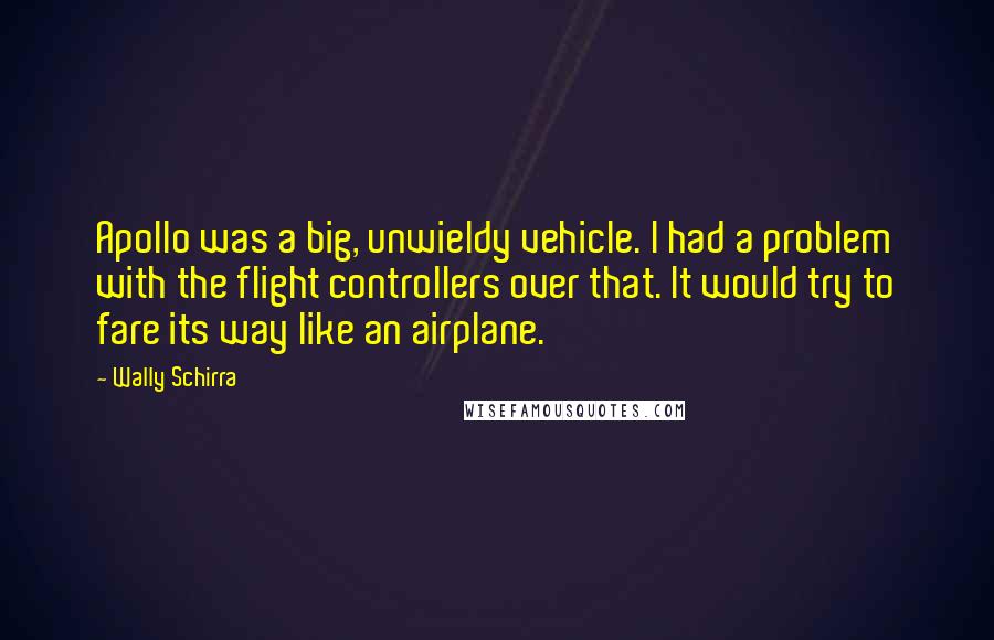 Wally Schirra Quotes: Apollo was a big, unwieldy vehicle. I had a problem with the flight controllers over that. It would try to fare its way like an airplane.