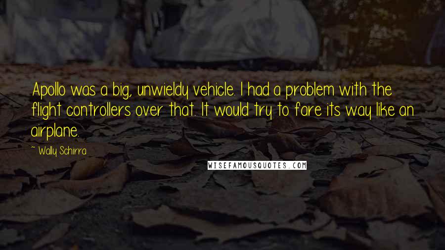 Wally Schirra Quotes: Apollo was a big, unwieldy vehicle. I had a problem with the flight controllers over that. It would try to fare its way like an airplane.